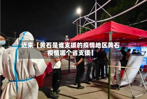 近来【黄石是谁支援的疫情地区黄石疫情哪个省支援】-第2张图片