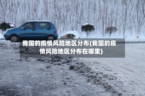 我国的疫情风险地区分布(我国的疫情风险地区分布在哪里)-第3张图片