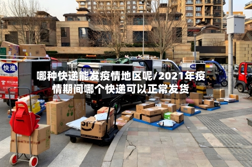 哪种快递能发疫情地区呢/2021年疫情期间哪个快递可以正常发货
