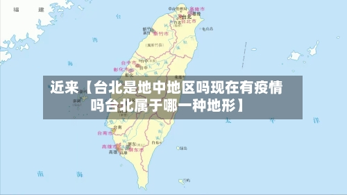 近来【台北是地中地区吗现在有疫情吗台北属于哪一种地形】-第2张图片