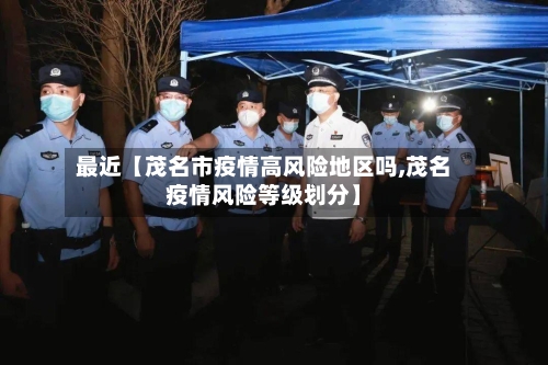 最近【茂名市疫情高风险地区吗,茂名疫情风险等级划分】
