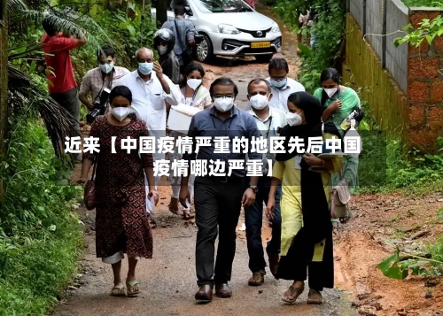 近来【中国疫情严重的地区先后中国疫情哪边严重】