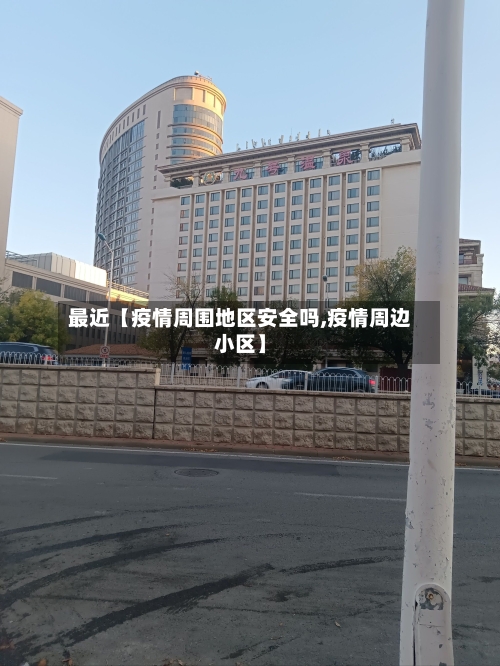 最近【疫情周围地区安全吗,疫情周边小区】