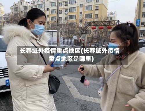 长春域外疫情重点地区(长春域外疫情重点地区是哪里)-第2张图片