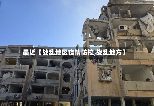 最近【战乱地区疫情防控,战乱地方】