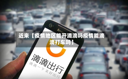 近来【疫情地区能开滴滴吗疫情能滴滴打车吗】