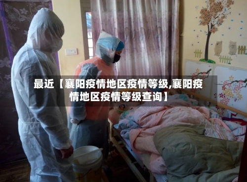 最近【襄阳疫情地区疫情等级,襄阳疫情地区疫情等级查询】-第2张图片