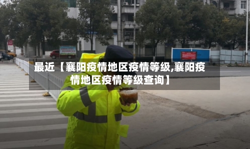 最近【襄阳疫情地区疫情等级,襄阳疫情地区疫情等级查询】-第3张图片