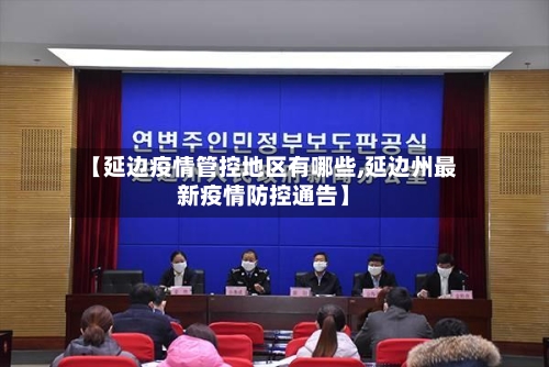 【延边疫情管控地区有哪些,延边州最新疫情防控通告】