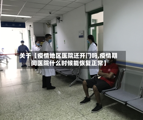 关于【疫情地区医院还开门吗,疫情期间医院什么时候能恢复正常】