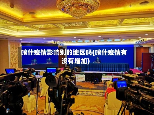 喀什疫情影响别的地区吗(喀什疫情有没有增加)-第3张图片