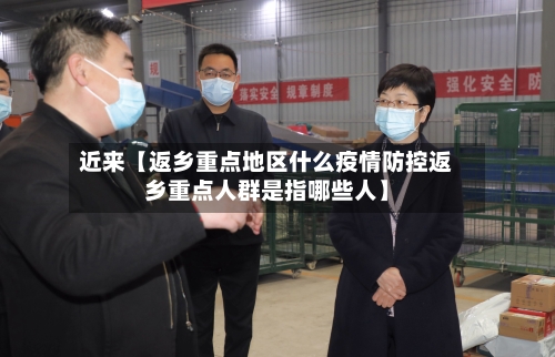 近来【返乡重点地区什么疫情防控返乡重点人群是指哪些人】-第2张图片