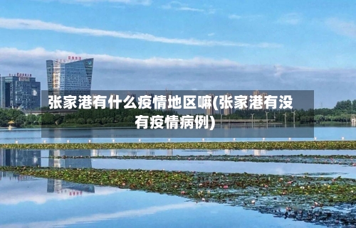 张家港有什么疫情地区嘛(张家港有没有疫情病例)