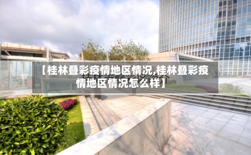 【桂林叠彩疫情地区情况,桂林叠彩疫情地区情况怎么样】-第3张图片