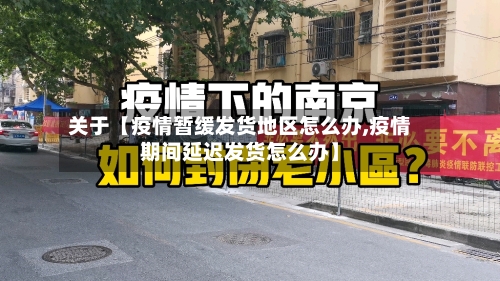 关于【疫情暂缓发货地区怎么办,疫情期间延迟发货怎么办】