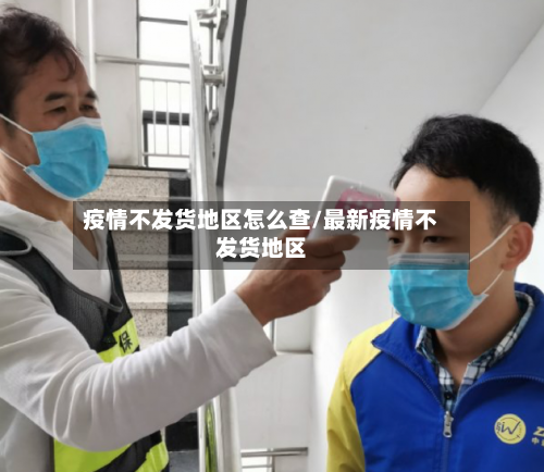 疫情不发货地区怎么查/最新疫情不发货地区