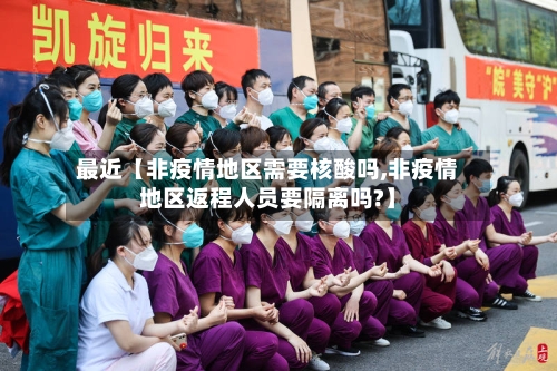 最近【非疫情地区需要核酸吗,非疫情地区返程人员要隔离吗?】