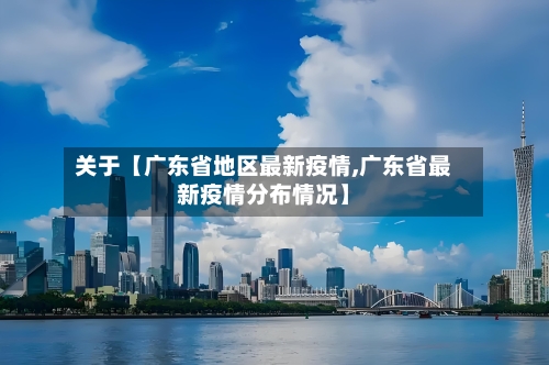 关于【广东省地区最新疫情,广东省最新疫情分布情况】
