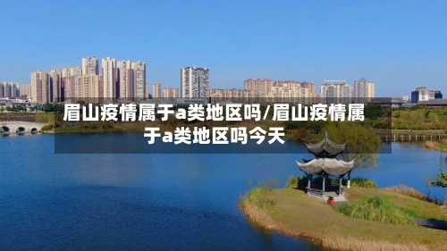 眉山疫情属于a类地区吗/眉山疫情属于a类地区吗今天-第2张图片
