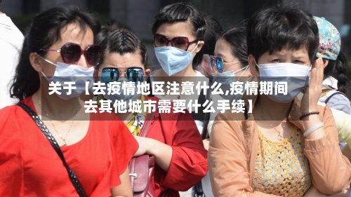 关于【去疫情地区注意什么,疫情期间去其他城市需要什么手续】