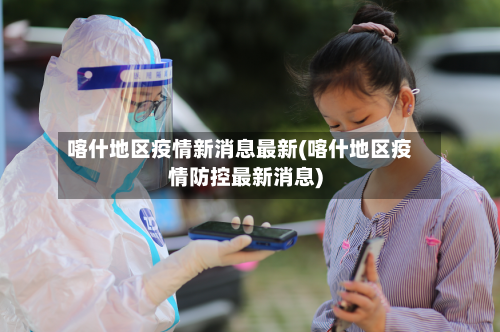 喀什地区疫情新消息最新(喀什地区疫情防控最新消息)-第3张图片