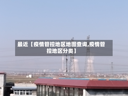最近【疫情管控地区地图查询,疫情管控地区分类】
