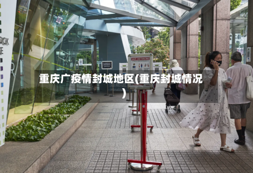 重庆广疫情封城地区(重庆封城情况)