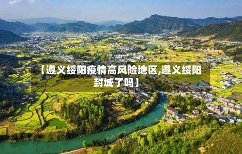 【遵义绥阳疫情高风险地区,遵义绥阳封城了吗】