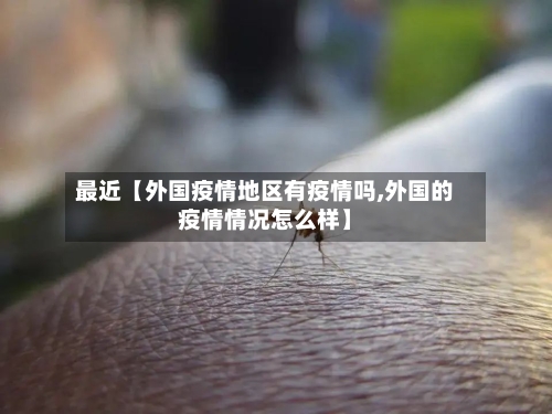最近【外国疫情地区有疫情吗,外国的疫情情况怎么样】