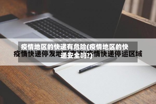 疫情地区的快递有危险(疫情地区的快递安全吗?)