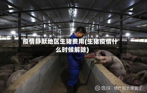 疫情静默地区生猪费用(生猪疫情什么时候解除)