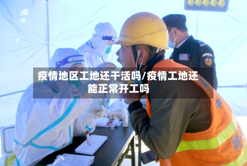疫情地区工地还干活吗/疫情工地还能正常开工吗-第2张图片