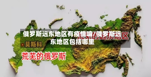 俄罗斯远东地区有疫情嘛/俄罗斯远东地区包括哪里