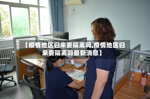 【疫情地区归来要隔离吗,疫情地区归来要隔离吗最新消息】-第3张图片