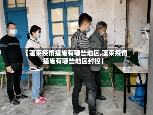 【蓬莱疫情措施有哪些地区,蓬莱疫情措施有哪些地区封控】