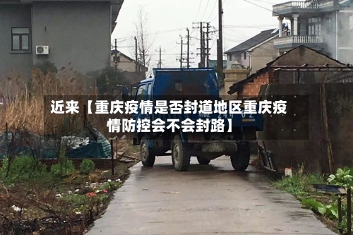 近来【重庆疫情是否封道地区重庆疫情防控会不会封路】-第2张图片