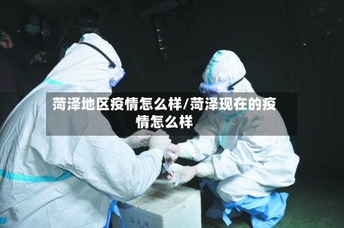 菏泽地区疫情怎么样/菏泽现在的疫情怎么样-第3张图片