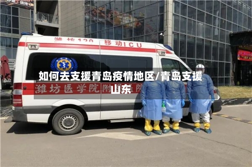 如何去支援青岛疫情地区/青岛支援山东-第3张图片