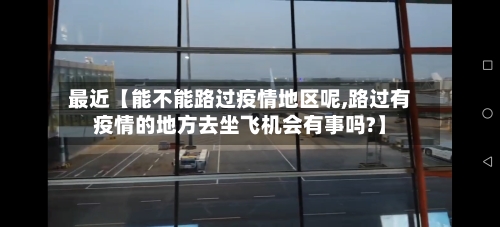 最近【能不能路过疫情地区呢,路过有疫情的地方去坐飞机会有事吗?】-第2张图片