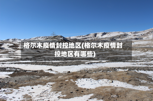 格尔木疫情封控地区(格尔木疫情封控地区有哪些)