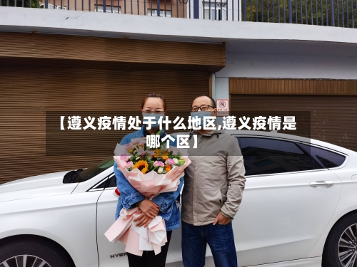 【遵义疫情处于什么地区,遵义疫情是哪个区】-第3张图片