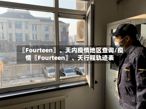 〖Fourteen〗、天内疫情地区查询/疫情〖Fourteen〗、天行程轨迹表-第2张图片