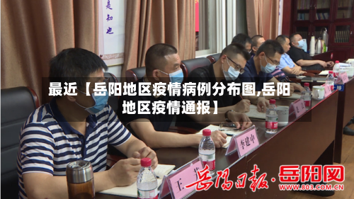 最近【岳阳地区疫情病例分布图,岳阳地区疫情通报】