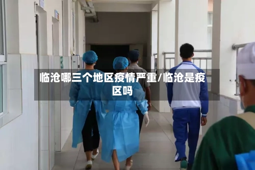 临沧哪三个地区疫情严重/临沧是疫区吗-第2张图片