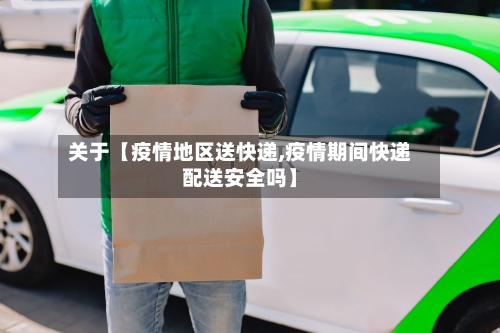 关于【疫情地区送快递,疫情期间快递配送安全吗】