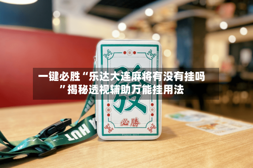 一键必胜“乐达大连麻将有没有挂吗”揭秘透视辅助万能挂用法-第2张图片