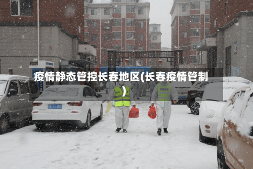疫情静态管控长春地区(长春疫情管制)