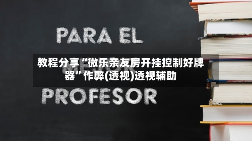 教程分享“微乐亲友房开挂控制好牌器”作弊(透视)透视辅助