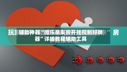 辅助神器“微乐亲友房开挂控制好牌器”详细教程辅助工具