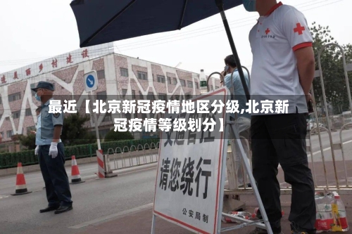 最近【北京新冠疫情地区分级,北京新冠疫情等级划分】